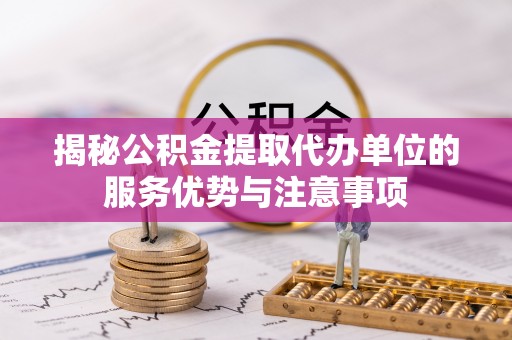 新抚揭秘公积金提取代办单位的服务优势与注意事项