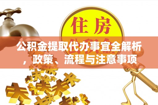 新抚公积金提取代办事宜全解析，政策、流程与注意事项