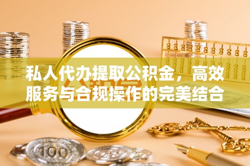 新抚私人代办提取公积金，高效服务与合规操作的完美结合