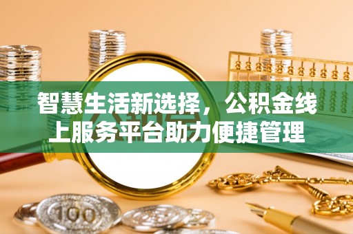 新抚智慧生活新选择，公积金线上服务平台助力便捷管理