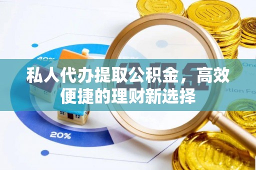 新抚私人代办提取公积金，高效便捷的理财新选择