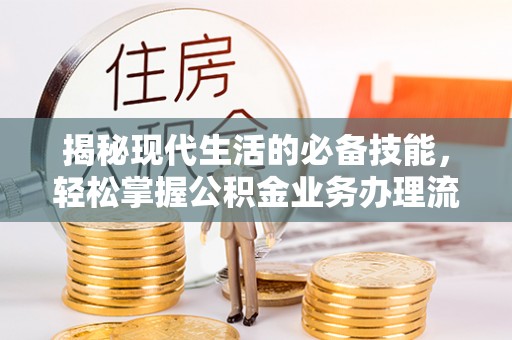 新抚揭秘现代生活的必备技能，轻松掌握公积金业务办理流程