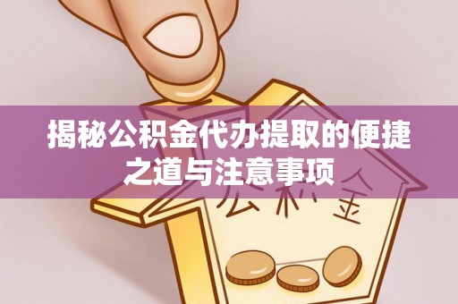 新抚揭秘公积金代办提取的便捷之道与注意事项