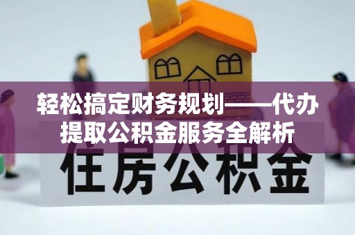 新抚轻松搞定财务规划——代办提取公积金服务全解析