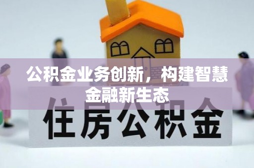 新抚公积金业务创新，构建智慧金融新生态