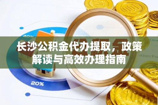 新抚长沙公积金代办提取，政策解读与高效办理指南