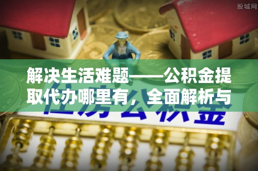 新抚解决生活难题——公积金提取代办哪里有，全面解析与服务推荐