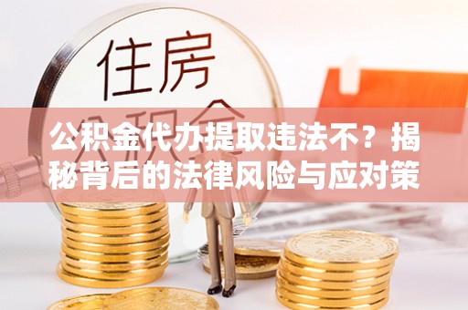 新抚公积金代办提取违法不？揭秘背后的法律风险与应对策略