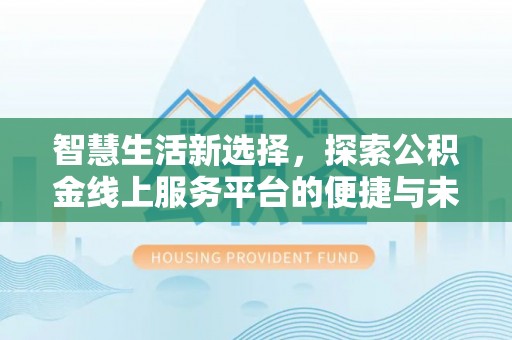 新抚智慧生活新选择，探索公积金线上服务平台的便捷与未来
