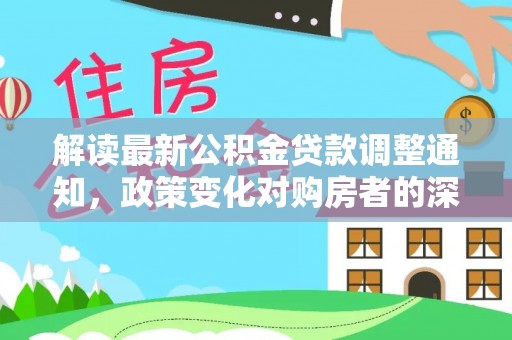 新抚解读最新公积金贷款调整通知，政策变化对购房者的深远影响
