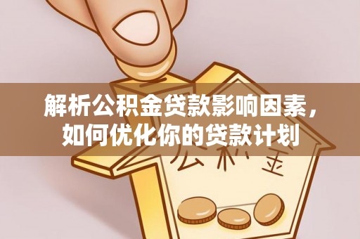 新抚解析公积金贷款影响因素，如何优化你的贷款计划