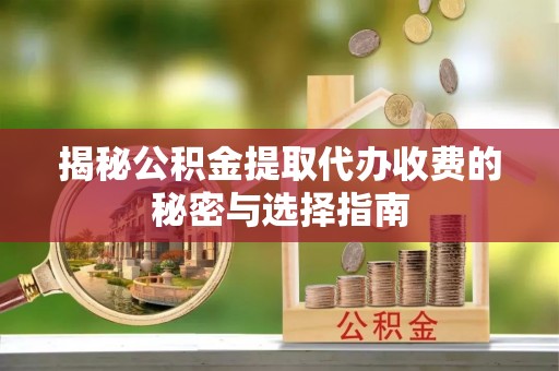 新抚揭秘公积金提取代办收费的秘密与选择指南