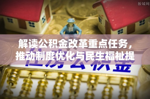 新抚解读公积金改革重点任务，推动制度优化与民生福祉提升