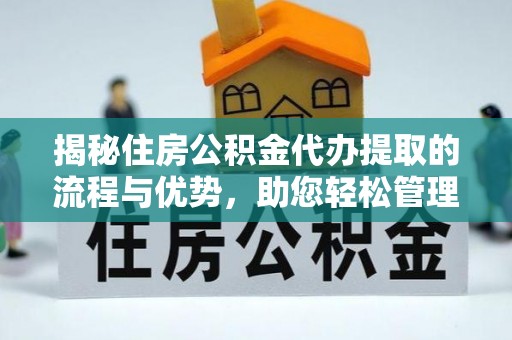 新抚揭秘住房公积金代办提取的流程与优势，助您轻松管理资金