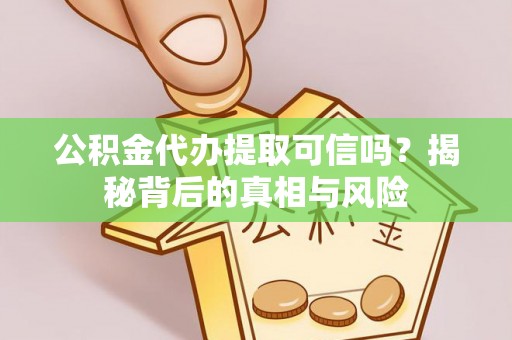 新抚公积金代办提取可信吗？揭秘背后的真相与风险