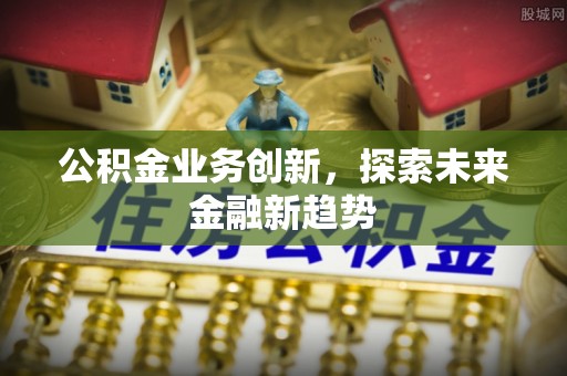 新抚公积金业务创新，探索未来金融新趋势