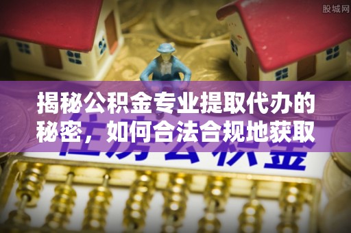 新抚揭秘公积金专业提取代办的秘密，如何合法合规地获取你的住房基金？