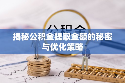 新抚揭秘公积金提取金额的秘密与优化策略