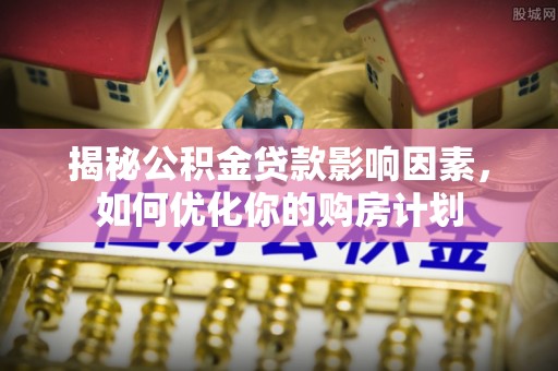 新抚揭秘公积金贷款影响因素，如何优化你的购房计划