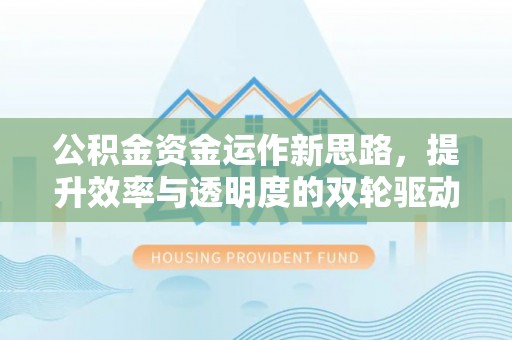 新抚公积金资金运作新思路，提升效率与透明度的双轮驱动