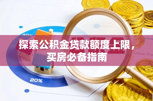 新抚探索公积金贷款额度上限，买房必备指南