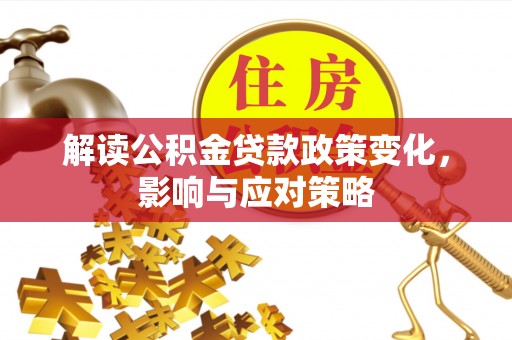 新抚解读公积金贷款政策变化，影响与应对策略