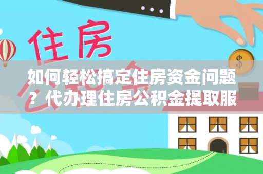新抚如何轻松搞定住房资金问题？代办理住房公积金提取服务全解析