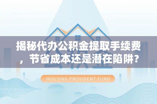 新抚揭秘代办公积金提取手续费，节省成本还是潜在陷阱？