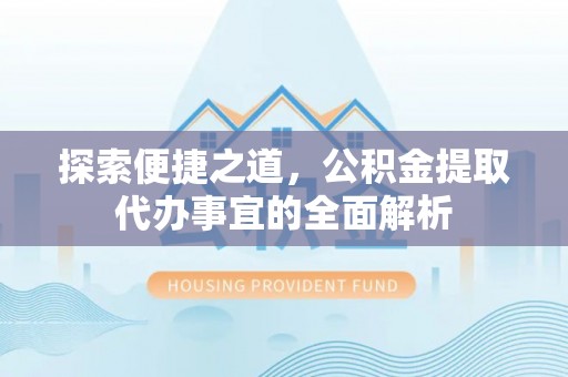 新抚探索便捷之道，公积金提取代办事宜的全面解析