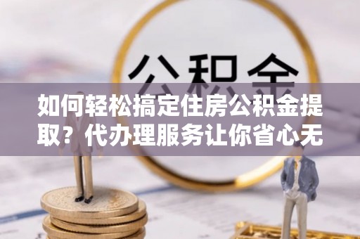 新抚如何轻松搞定住房公积金提取？代办理服务让你省心无忧