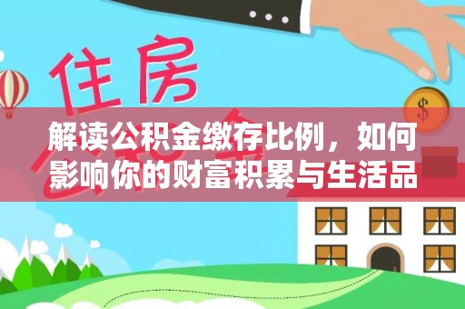 新抚解读公积金缴存比例，如何影响你的财富积累与生活品质