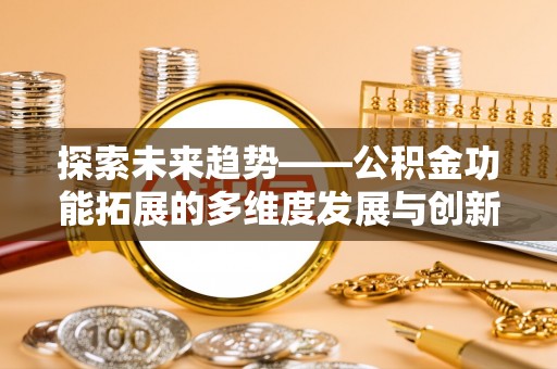 新抚探索未来趋势——公积金功能拓展的多维度发展与创新