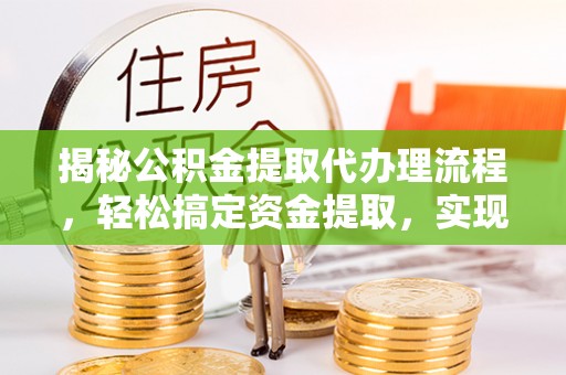 新抚揭秘公积金提取代办理流程，轻松搞定资金提取，实现财务自由