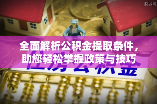 新抚全面解析公积金提取条件，助您轻松掌握政策与技巧