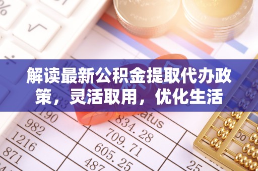 新抚解读最新公积金提取代办政策，灵活取用，优化生活