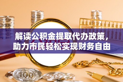 新抚解读公积金提取代办政策，助力市民轻松实现财务自由