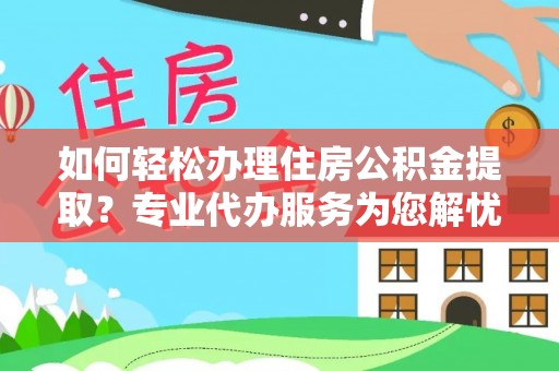 新抚如何轻松办理住房公积金提取？专业代办服务为您解忧