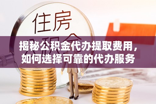 新抚揭秘公积金代办提取费用，如何选择可靠的代办服务