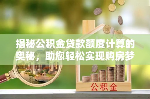新抚揭秘公积金贷款额度计算的奥秘，助您轻松实现购房梦想