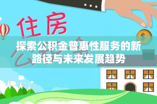 新抚探索公积金普惠性服务的新路径与未来发展趋势
