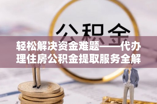 新抚轻松解决资金难题——代办理住房公积金提取服务全解析