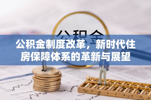 新抚公积金制度改革，新时代住房保障体系的革新与展望
