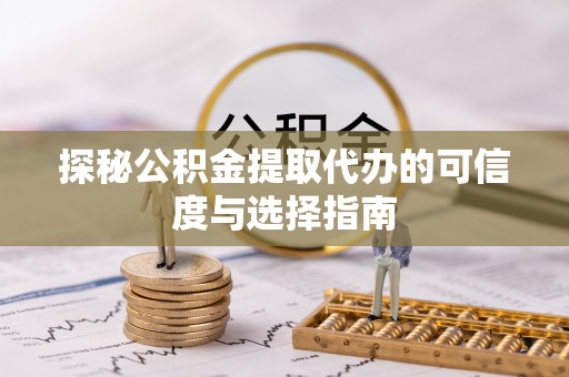 新抚探秘公积金提取代办的可信度与选择指南