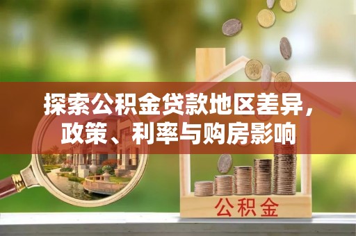 新抚探索公积金贷款地区差异，政策、利率与购房影响