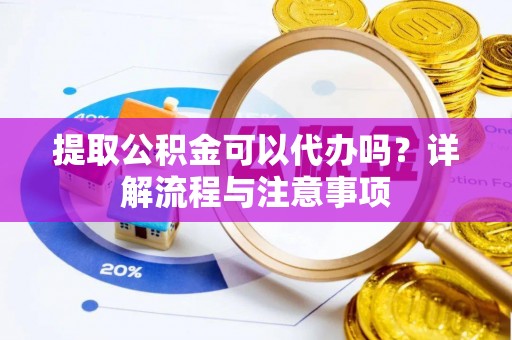 新抚提取公积金可以代办吗？详解流程与注意事项