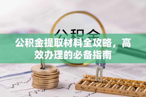 新抚公积金提取材料全攻略，高效办理的必备指南