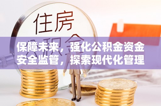 新抚保障未来，强化公积金资金安全监管，探索现代化管理新路径