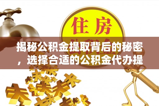 新抚揭秘公积金提取背后的秘密，选择合适的公积金代办提取公司是关键