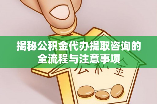 新抚揭秘公积金代办提取咨询的全流程与注意事项