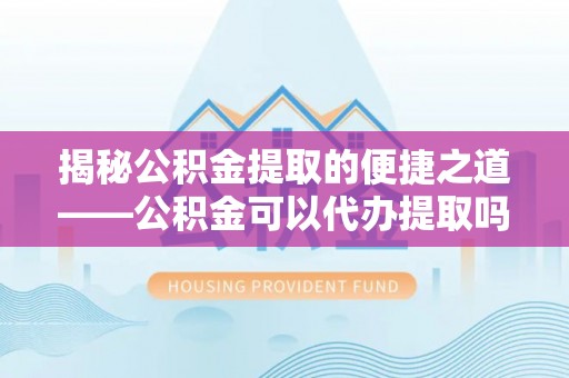 新抚揭秘公积金提取的便捷之道——公积金可以代办提取吗？